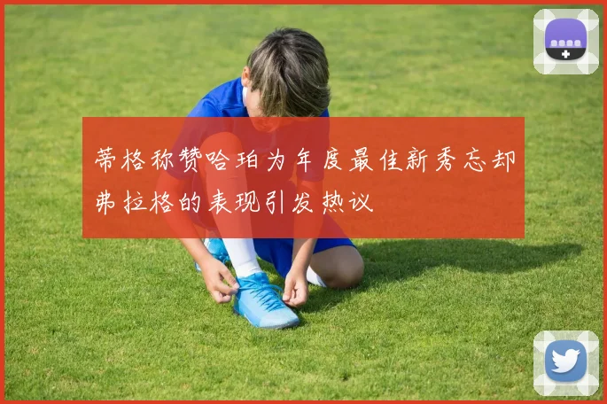 蒂格称赞哈珀为年度最佳新秀忘却弗拉格的表现引发热议