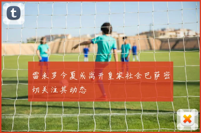 雷米罗今夏或离开皇家社会巴萨密切关注其动态