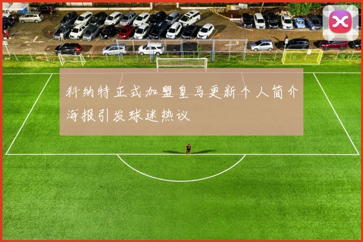 科纳特正式加盟皇马更新个人简介海报引发球迷热议