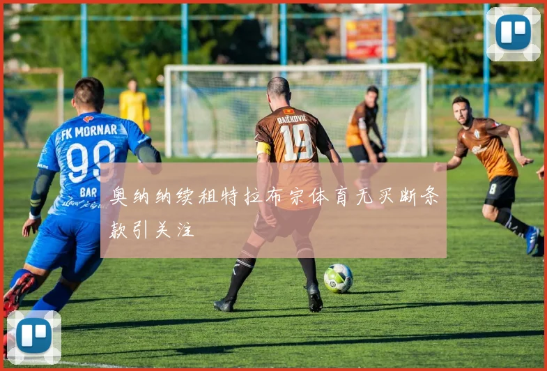 奥纳纳续租特拉布宗体育无买断条款引关注