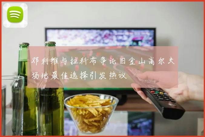 邓利维与拉科布争论旧金山高尔夫场地最佳选择引发热议