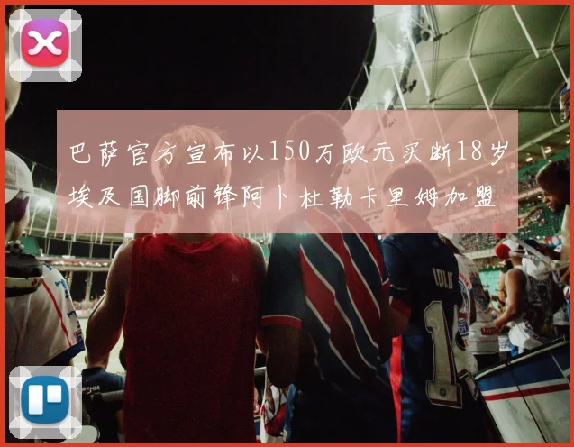 巴萨官方宣布以150万欧元买断18岁埃及国脚前锋阿卜杜勒卡里姆加盟球队