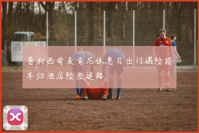 普利西奇麦肯尼休息日出门遇险搭车归酒店险些迷路
