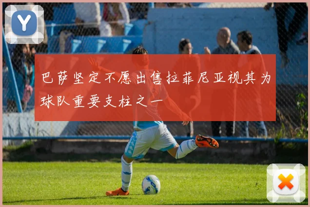 巴萨坚定不愿出售拉菲尼亚视其为球队重要支柱之一