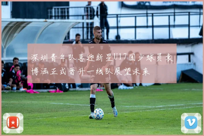 深圳青年队喜迎新星U17国少球员袁博涵正式晋升一线队展望未来