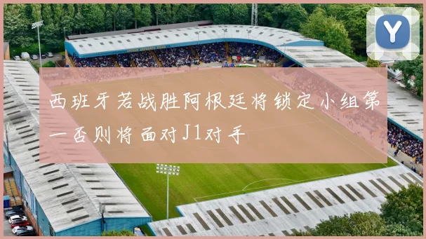 西班牙若战胜阿根廷将锁定小组第一否则将面对J1对手