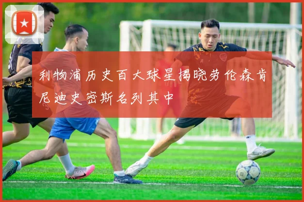 利物浦历史百大球星揭晓劳伦森肯尼迪史密斯名列其中