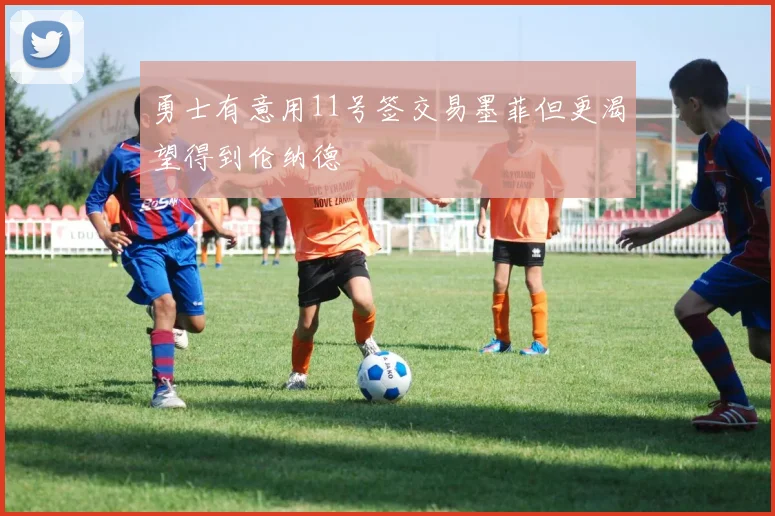 勇士有意用11号签交易墨菲但更渴望得到伦纳德