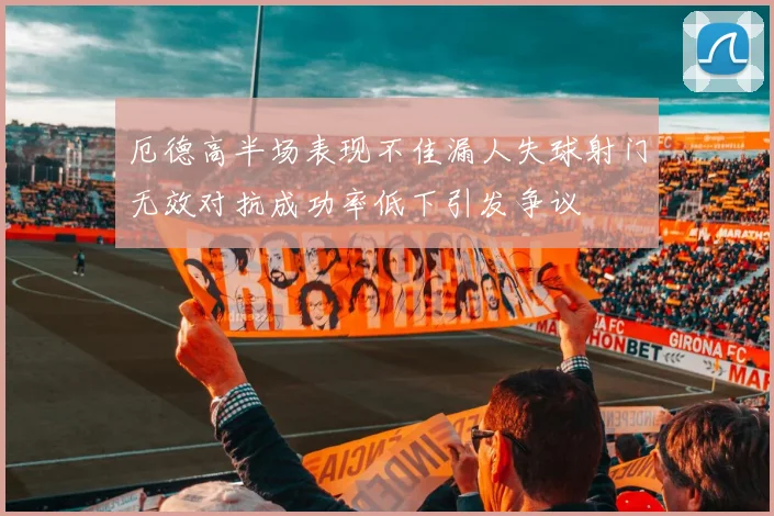 厄德高半场表现不佳漏人失球射门无效对抗成功率低下引发争议