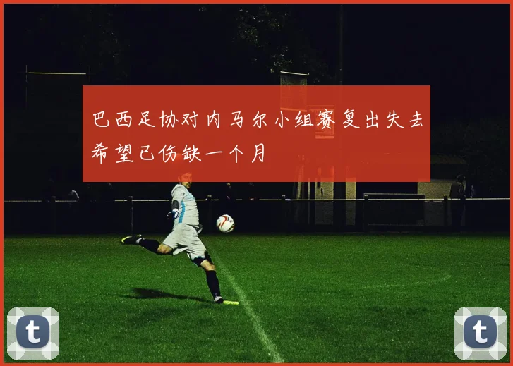 巴西足协对内马尔小组赛复出失去希望已伤缺一个月